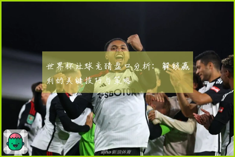 世界杯让球竞猜盘口分析：解锁赢利的关键技巧与策略