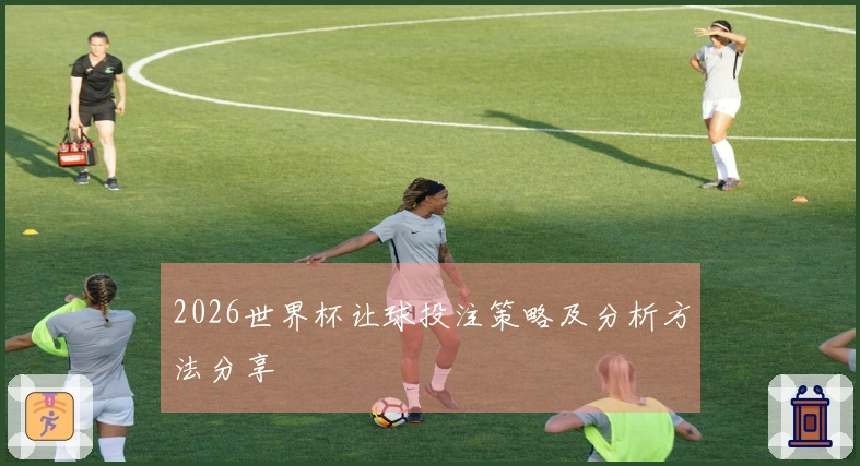 2026世界杯让球投注策略及分析方法分享