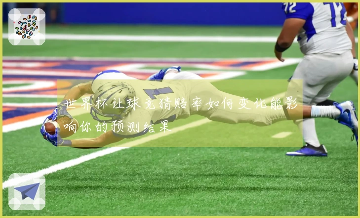 世界杯让球竞猜赔率如何变化能影响你的预测结果