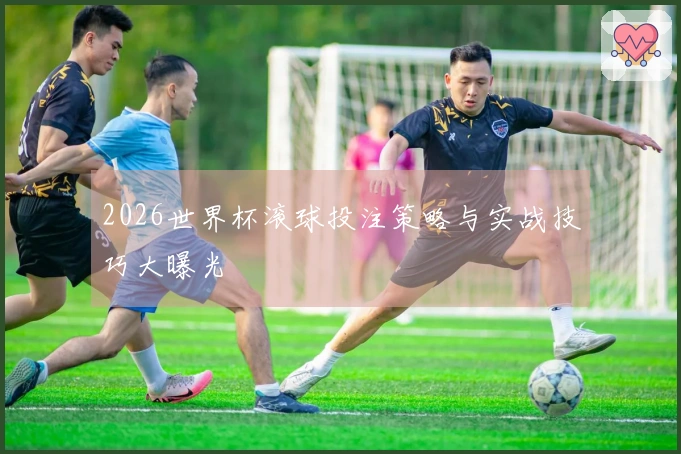 2026世界杯滚球投注策略与实战技巧大曝光