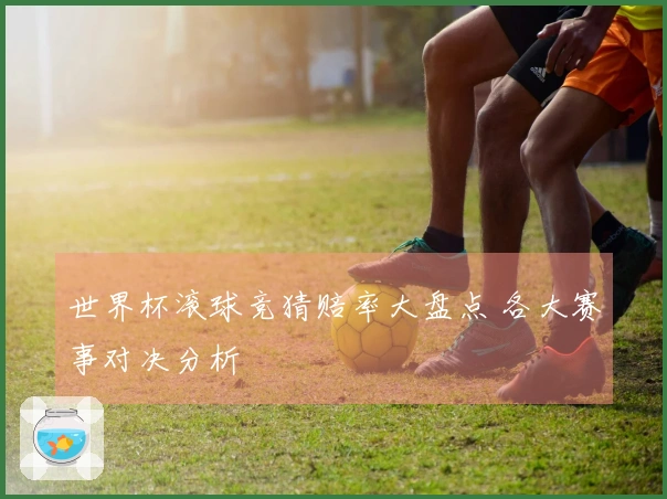 世界杯滚球竞猜赔率大盘点 各大赛事对决分析