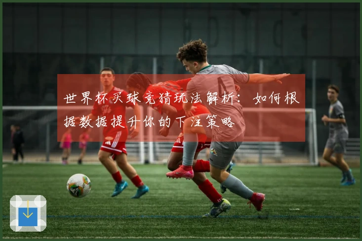 世界杯买球竞猜玩法解析：如何根据数据提升你的下注策略