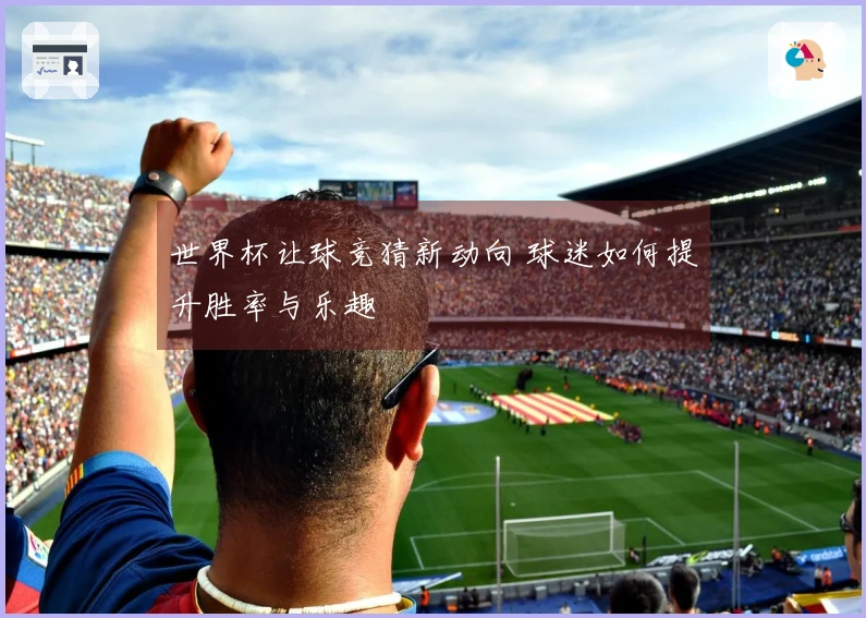 世界杯让球竞猜新动向 球迷如何提升胜率与乐趣