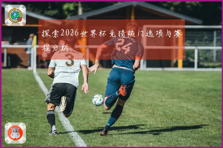 探索2026世界杯竞猜热门选项与赛程分析