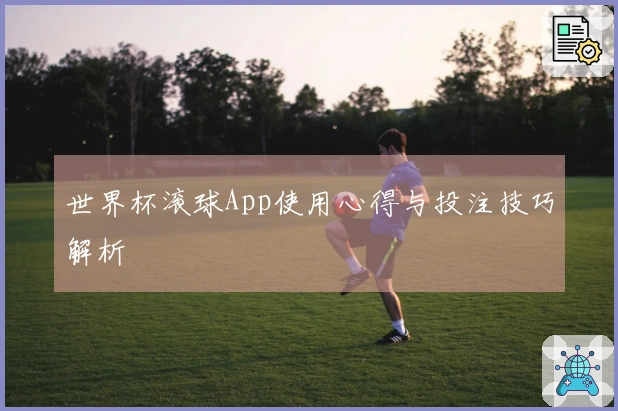 世界杯滚球App使用心得与投注技巧解析