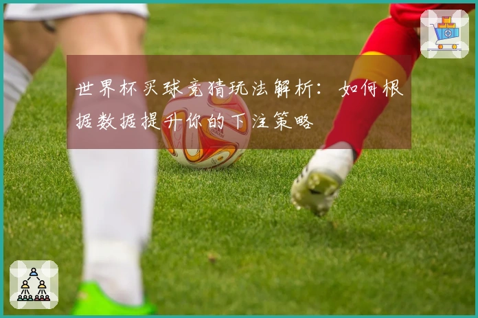 世界杯买球竞猜玩法解析：如何根据数据提升你的下注策略
