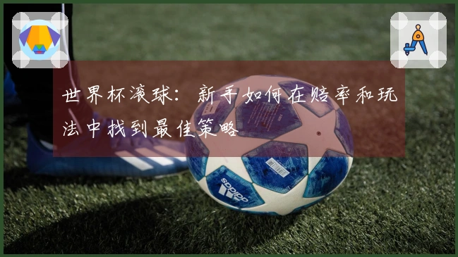 世界杯滚球：新手如何在赔率和玩法中找到最佳策略