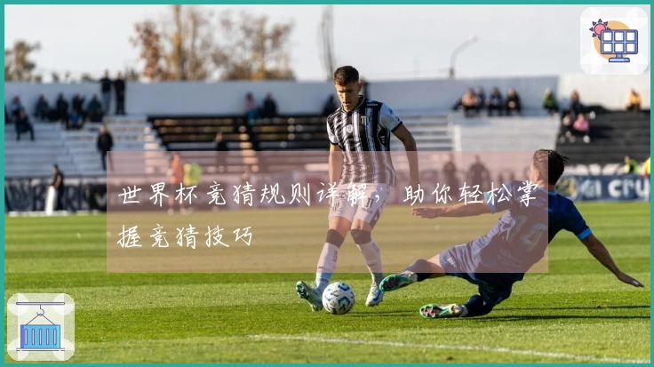 世界杯竞猜规则详解，助你轻松掌握竞猜技巧
