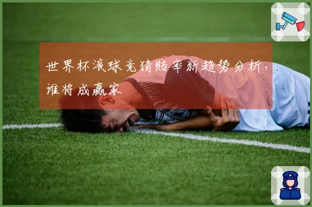 世界杯滚球竞猜赔率新趋势分析，谁将成赢家
