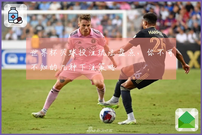 世界杯买球投注玩法盘点，你不可不知的几种下注策略