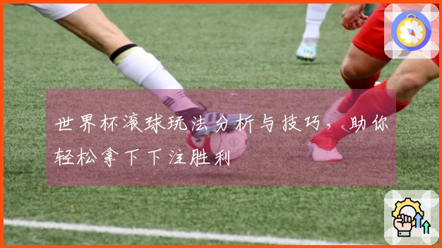 世界杯滚球玩法分析与技巧，助你轻松拿下下注胜利
