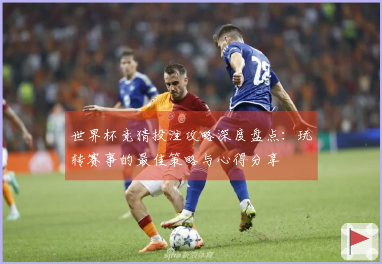 世界杯竞猜投注攻略深度盘点：玩转赛事的最佳策略与心得分享