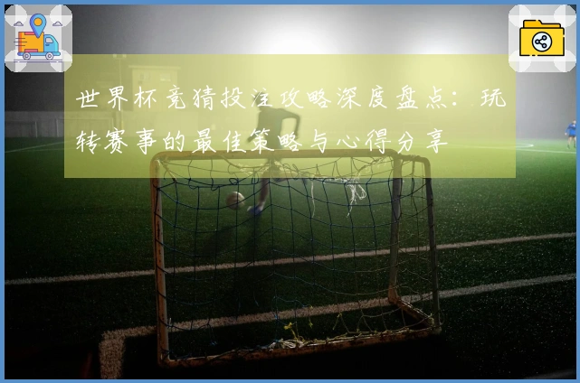 世界杯竞猜投注攻略深度盘点：玩转赛事的最佳策略与心得分享