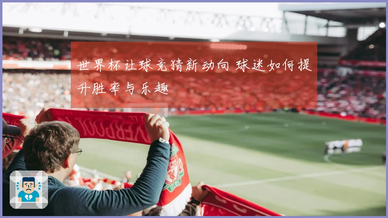 世界杯让球竞猜新动向 球迷如何提升胜率与乐趣