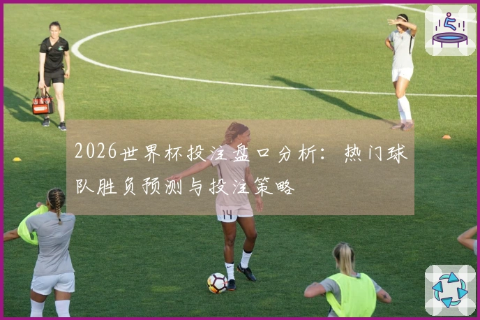 2026世界杯投注盘口分析：热门球队胜负预测与投注策略