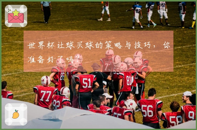 世界杯让球买球的策略与技巧，你准备好了吗？