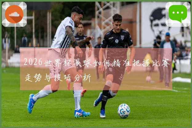 2026世界杯滚球如何精准把握比赛走势与技巧分析