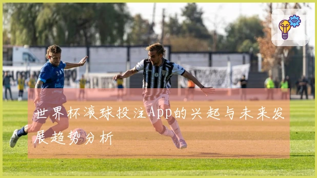 世界杯滚球投注App的兴起与未来发展趋势分析