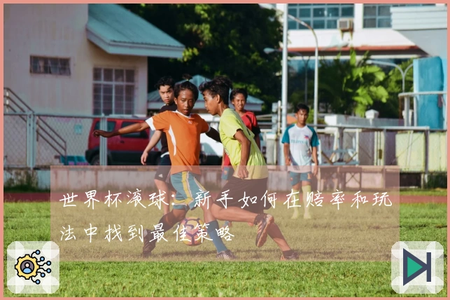 世界杯滚球：新手如何在赔率和玩法中找到最佳策略